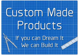 Custom Made Products - If you can Dream It, We can Build It